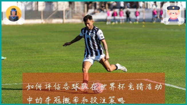 如何评估各球队在世界杯竞猜活动中的夺冠概率和投注策略