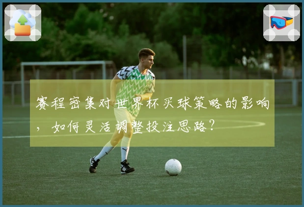 赛程密集对世界杯买球策略的影响，如何灵活调整投注思路？