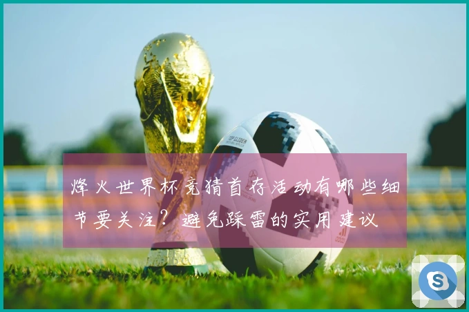 烽火世界杯竞猜首存活动有哪些细节要关注？避免踩雷的实用建议