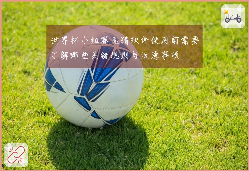 世界杯小组赛竞猜软件使用前需要了解哪些关键规则与注意事项