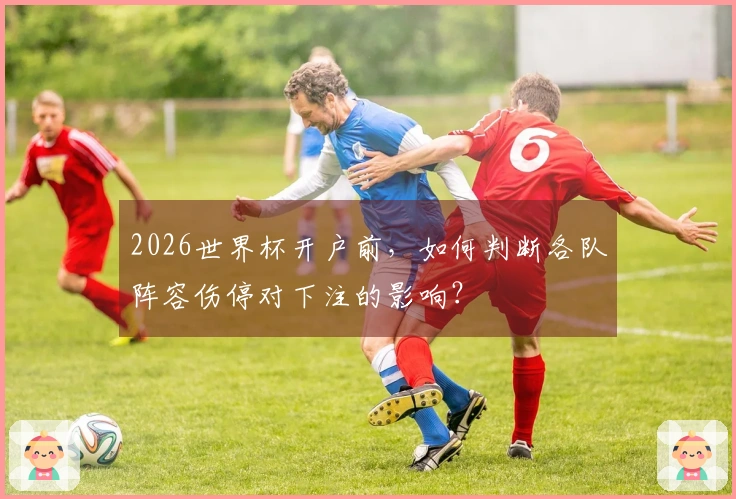 2026世界杯开户前，如何判断各队阵容伤停对下注的影响？
