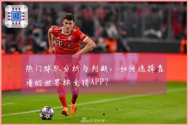 热门球队分析与判断，如何选择靠谱的世界杯竞猜APP？