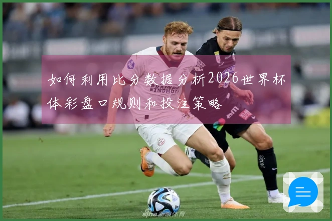 如何利用比分数据分析2026世界杯体彩盘口规则和投注策略
