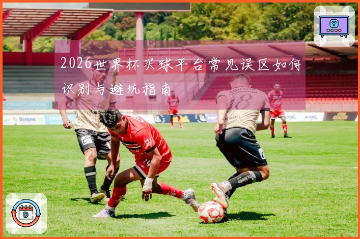 2026世界杯买球平台常见误区如何识别与避坑指南