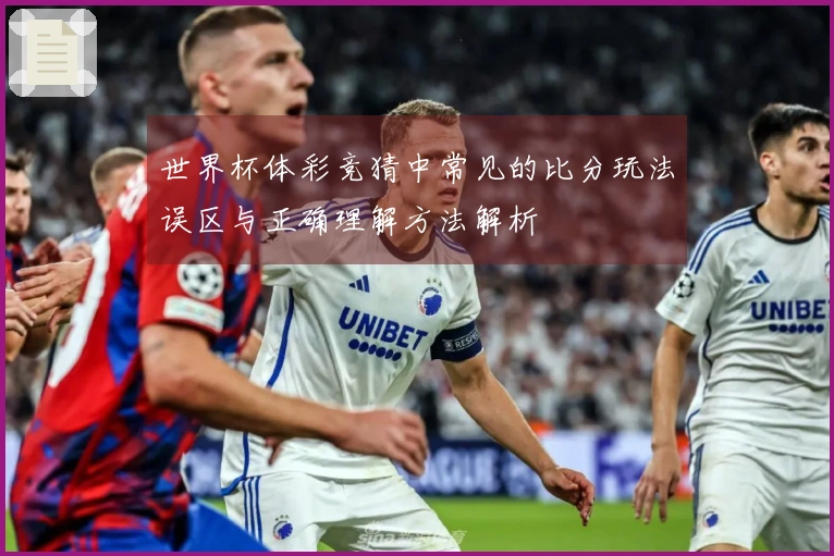 世界杯体彩竞猜中常见的比分玩法误区与正确理解方法解析