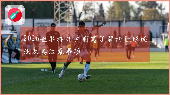 2026世界杯开户前需了解的让球玩法及其注意事项