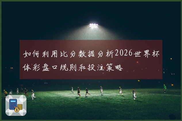 如何利用比分数据分析2026世界杯体彩盘口规则和投注策略