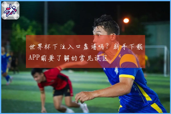 世界杯下注入口靠谱吗？新手下载APP前要了解的常见误区