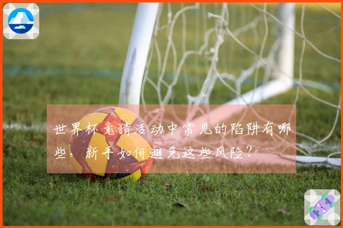 世界杯竞猜活动中常见的陷阱有哪些，新手如何避免这些风险？