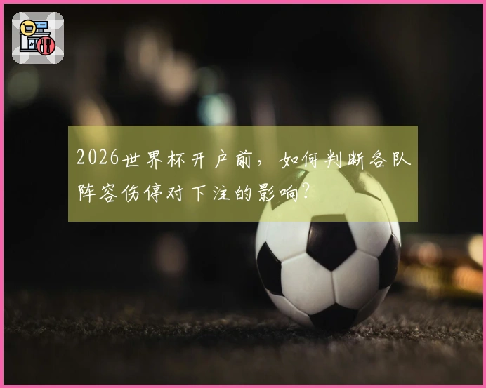 2026世界杯开户前，如何判断各队阵容伤停对下注的影响？