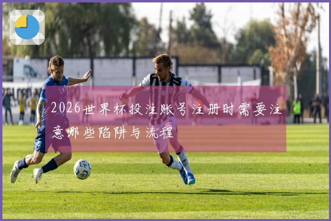 2026世界杯投注账号注册时需要注意哪些陷阱与流程