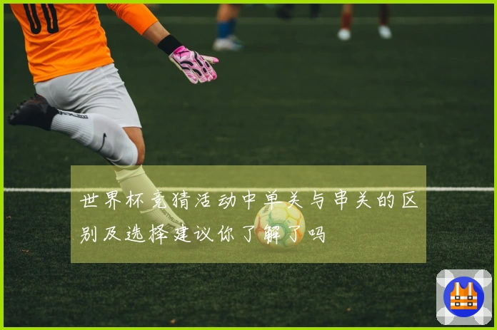 世界杯竞猜活动中单关与串关的区别及选择建议你了解了吗
