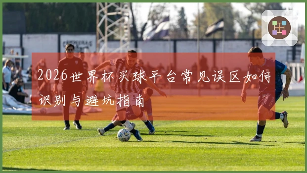 2026世界杯买球平台常见误区如何识别与避坑指南