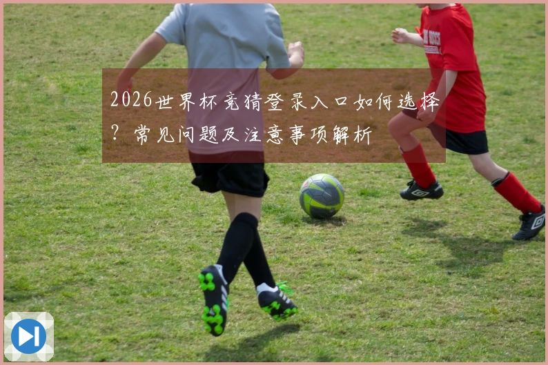 2026世界杯竞猜登录入口如何选择？常见问题及注意事项解析