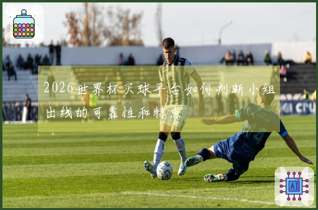 2026世界杯买球平台如何判断小组出线的可靠性和特点
