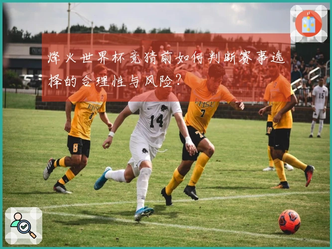 烽火世界杯竞猜前如何判断赛事选择的合理性与风险？