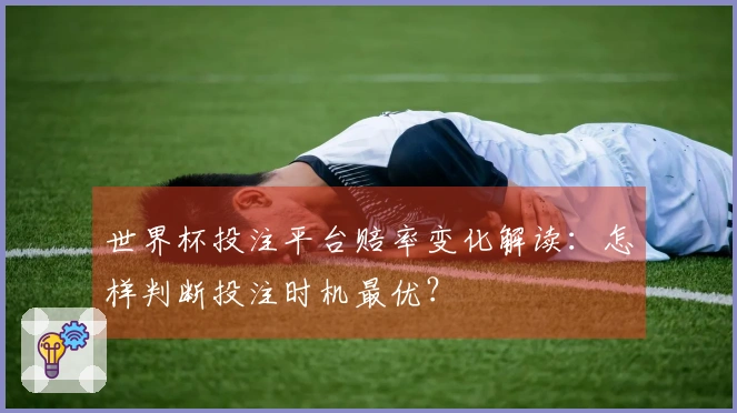 世界杯投注平台赔率变化解读：怎样判断投注时机最优？