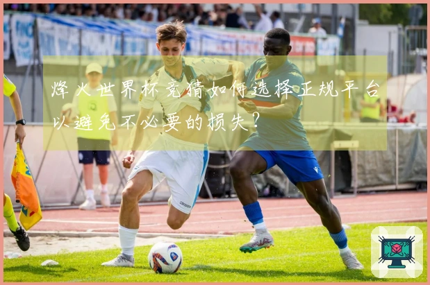 烽火世界杯竞猜如何选择正规平台以避免不必要的损失？