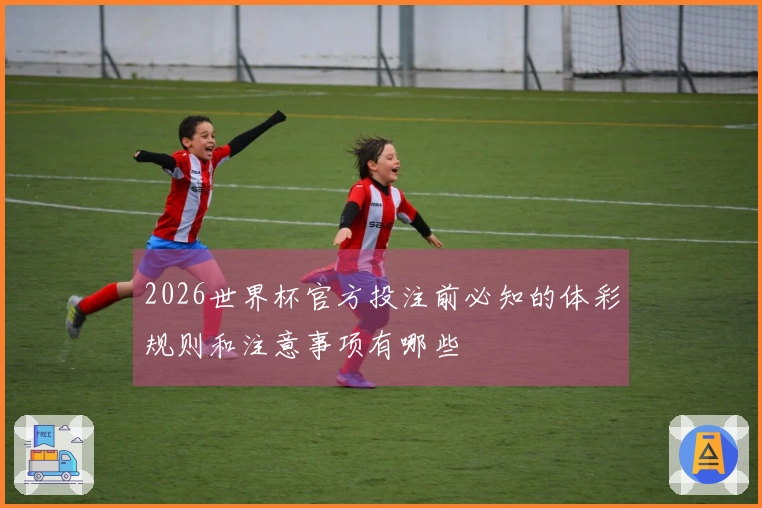 2026世界杯官方投注前必知的体彩规则和注意事项有哪些