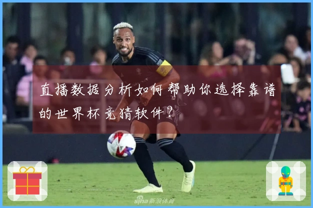 直播数据分析如何帮助你选择靠谱的世界杯竞猜软件？
