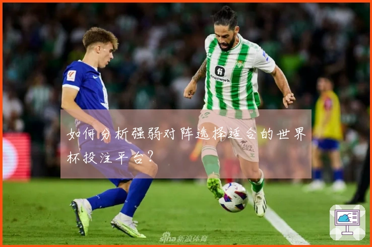 如何分析强弱对阵选择适合的世界杯投注平台？