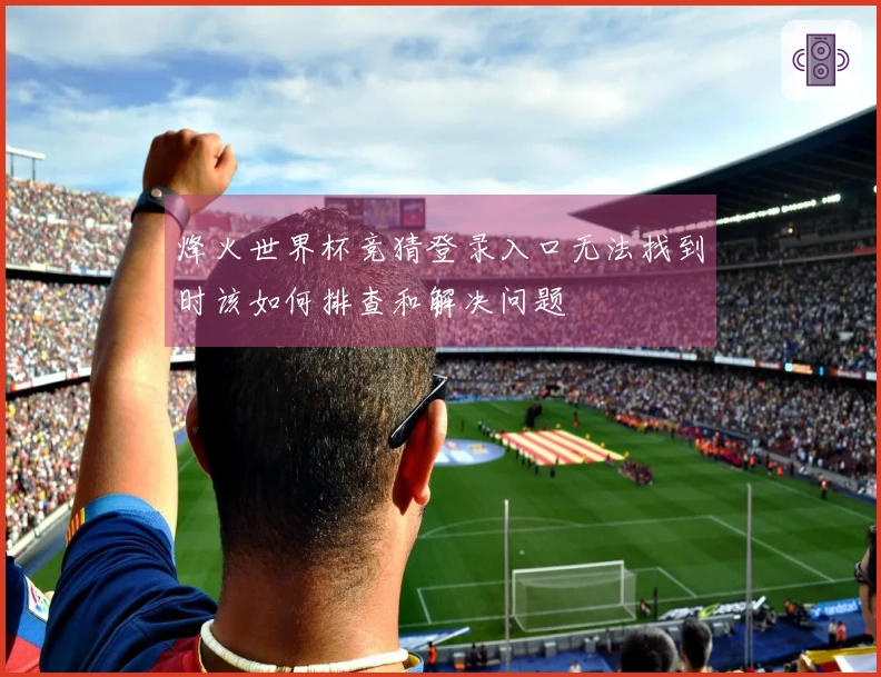 烽火世界杯竞猜登录入口无法找到时该如何排查和解决问题