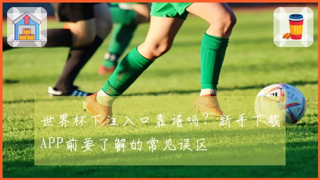 世界杯下注入口靠谱吗？新手下载APP前要了解的常见误区