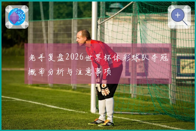 老手复盘2026世界杯体彩球队夺冠概率分析与注意事项