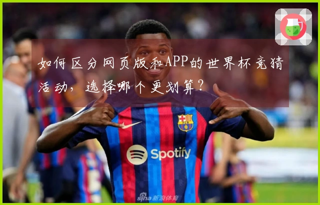 如何区分网页版和APP的世界杯竞猜活动，选择哪个更划算？