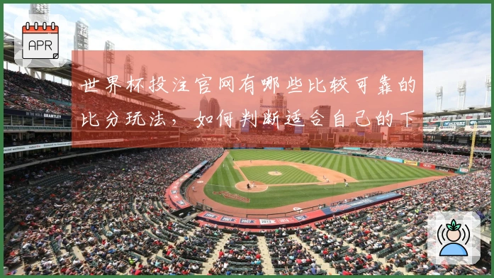 世界杯投注官网有哪些比较可靠的比分玩法，如何判断适合自己的下注方式？