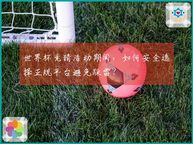 世界杯竞猜活动期间，如何安全选择正规平台避免踩雷？