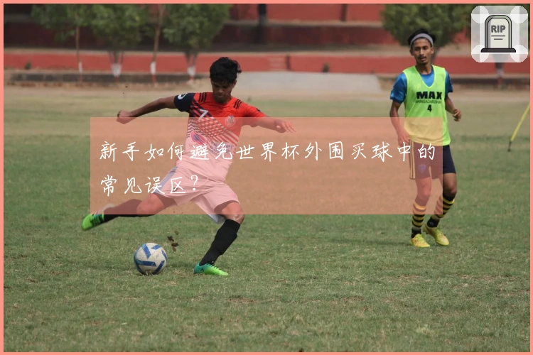 新手如何避免世界杯外围买球中的常见误区？