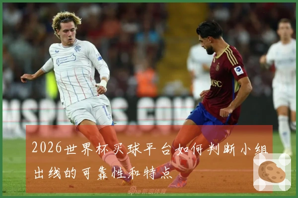2026世界杯买球平台如何判断小组出线的可靠性和特点