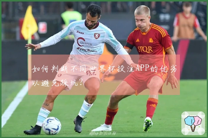 如何判断不同世界杯投注APP的优劣以避免踩坑？