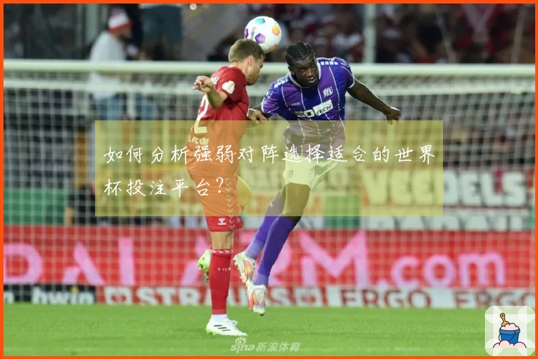 如何分析强弱对阵选择适合的世界杯投注平台？