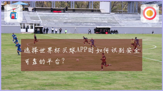 选择世界杯买球APP时如何识别安全可靠的平台？