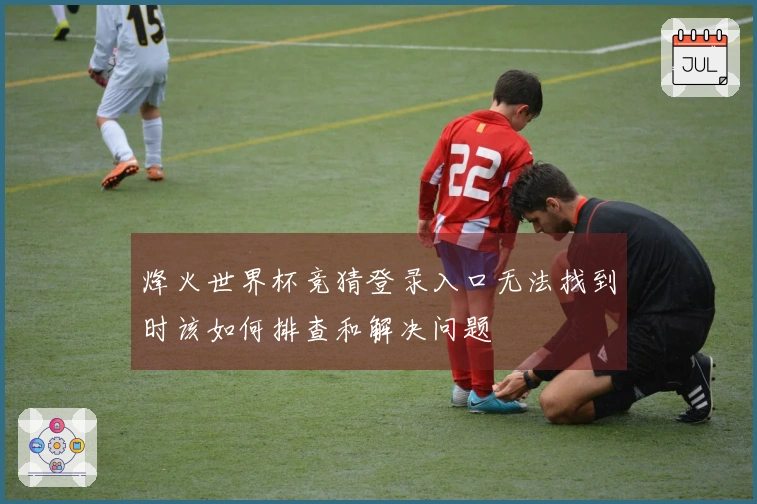 烽火世界杯竞猜登录入口无法找到时该如何排查和解决问题