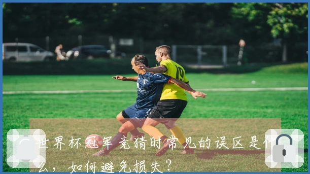 世界杯冠军竞猜时常见的误区是什么，如何避免损失？