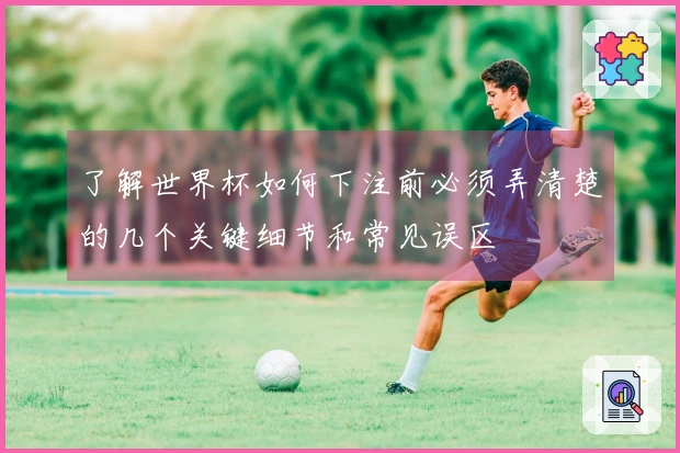 了解世界杯如何下注前必须弄清楚的几个关键细节和常见误区