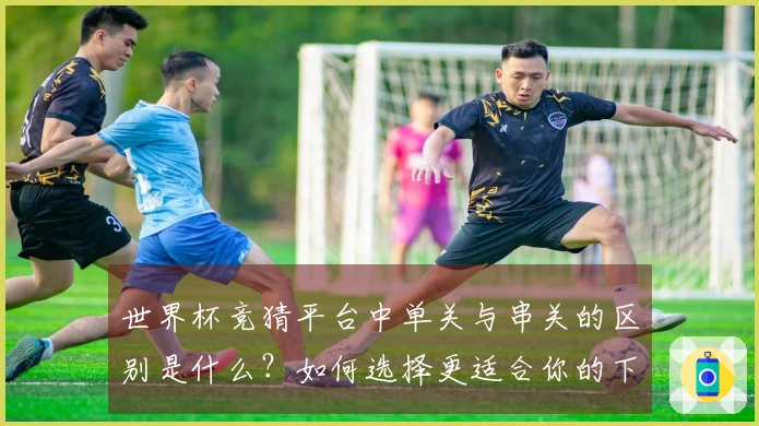 世界杯竞猜平台中单关与串关的区别是什么？如何选择更适合你的下注方式？