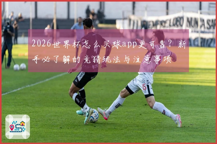 2026世界杯怎么买球app更可靠？新手必了解的竞猜玩法与注意事项