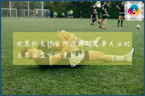 世界杯竞猜官网选择时需要关注的主客场盘口因素解析