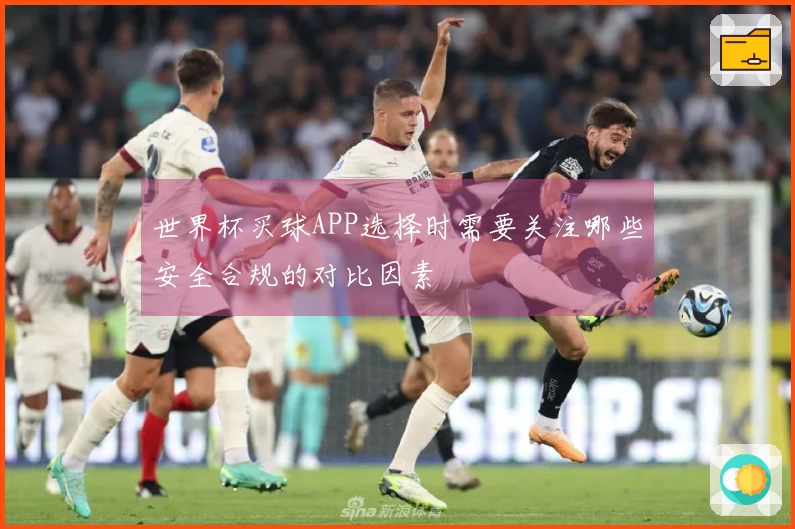 世界杯买球APP选择时需要关注哪些安全合规的对比因素
