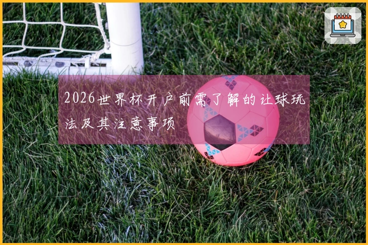 2026世界杯开户前需了解的让球玩法及其注意事项