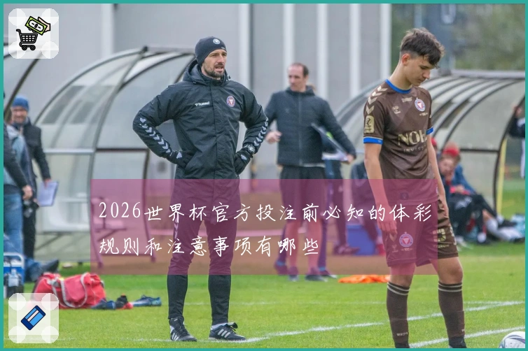 2026世界杯官方投注前必知的体彩规则和注意事项有哪些