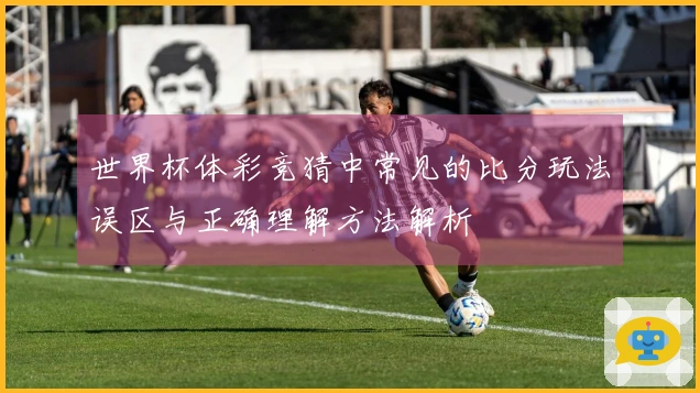 世界杯体彩竞猜中常见的比分玩法误区与正确理解方法解析