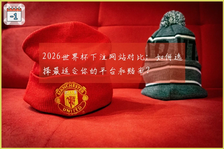 2026世界杯下注网站对比：如何选择最适合你的平台和赔率？