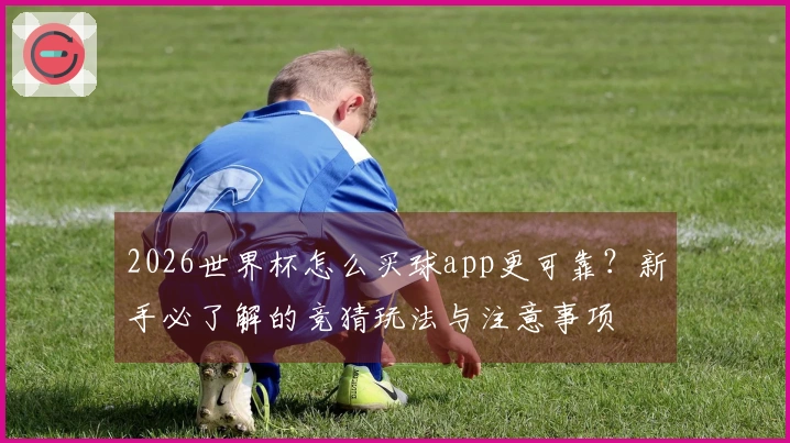 2026世界杯怎么买球app更可靠？新手必了解的竞猜玩法与注意事项